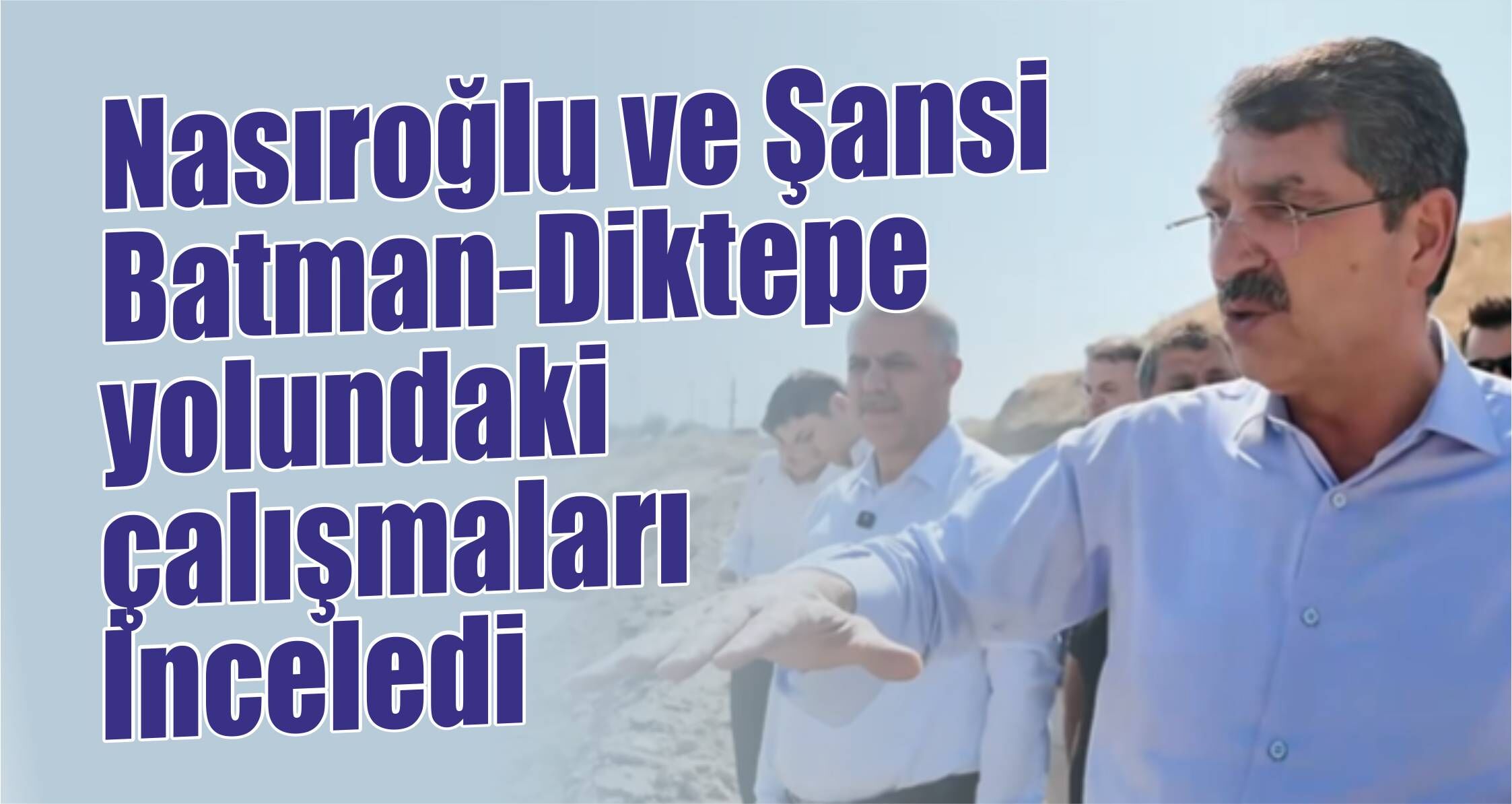 Nasıroğlu ve Şansi, Batman-Diktepe yolundaki çalışmaları İnceledi