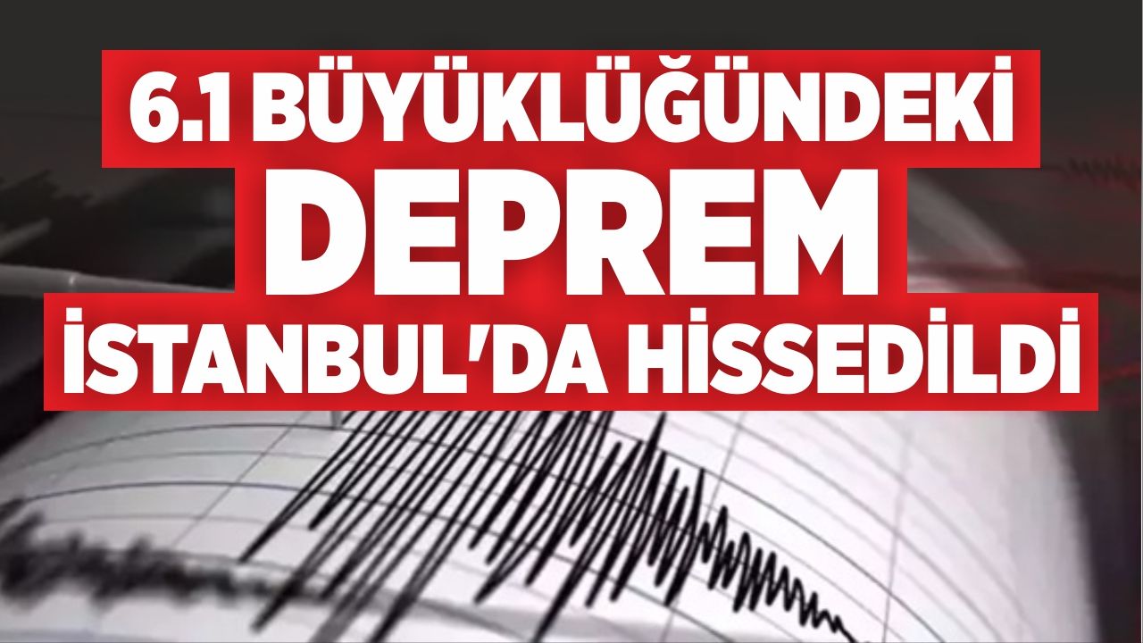 6.1 BÜYÜKLÜĞÜNDEKİ DEPREM İSTANBUL'DA HİSSEDİLDİ