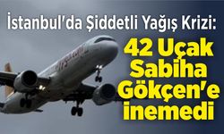 İstanbul'da Şiddetli Yağış Krizi: 42 Uçak Sabiha Gökçen'e İnemedi