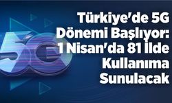 Türkiye’de 5G Dönemi Başlıyor: 1 Nisan’da 81 İlde Kullanıma Sunulacak