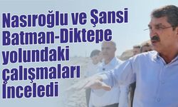 Nasıroğlu ve Şansi, Batman-Diktepe yolundaki çalışmaları İnceledi
