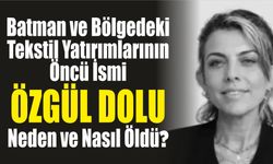 Batman ve Bölgedeki Tekstil Yatırımlarının Öncü İsmi Özgül Dolu Kimdir, Neden ve Nasıl Öldü?