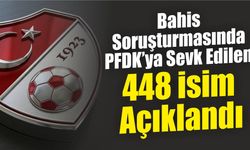 Bahis Soruşturmasında PFDK’ya Sevk Edilen 448 İsim Açıklandı