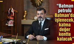 “Batman petrolü Batman’da işlenecek, katma değer kentte kalacak”