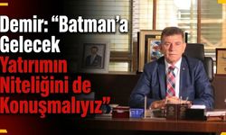 Demir: “Batman’a Gelecek Yatırımın Niteliğini de Konuşmalıyız”