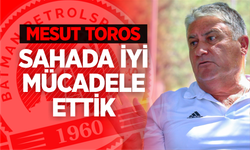 TOROS, SAHADA İYİ MÜCADELE ETTİK