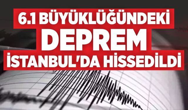 6.1 BÜYÜKLÜĞÜNDEKİ DEPREM İSTANBUL'DA HİSSEDİLDİ