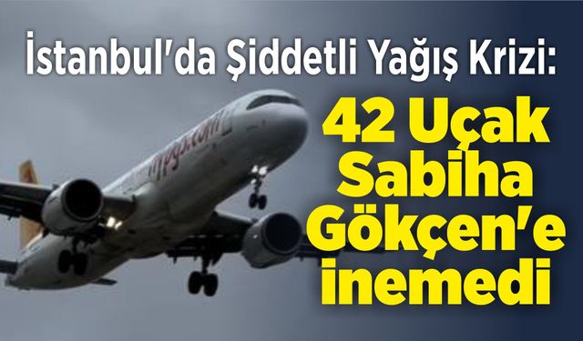 İstanbul'da Şiddetli Yağış Krizi: 42 Uçak Sabiha Gökçen'e İnemedi
