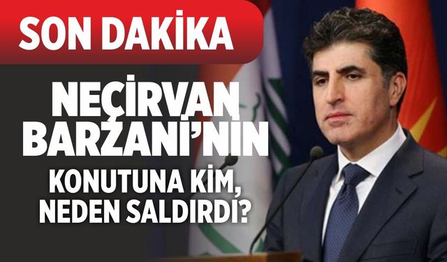 SON DAKİKA! NEÇİRVAN BARZANİ NİN KONUTUNA KİM, NEDEN SALDIRDI?