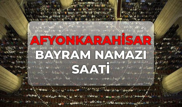 DİYANET Afyonkarahisar bayram namazı saati 2026! Afyonkarahisar bayram namazı kaçta?