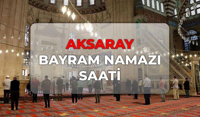 DİYANET Aksaray bayram namazı saati 2026! Aksaray bayram namazı kaçta?