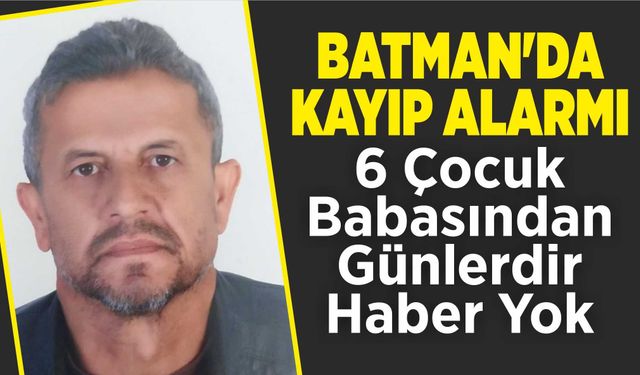 Batman'da Kayıp Alarmı! 6 Çocuk Babasından Günlerdir Haber Yok