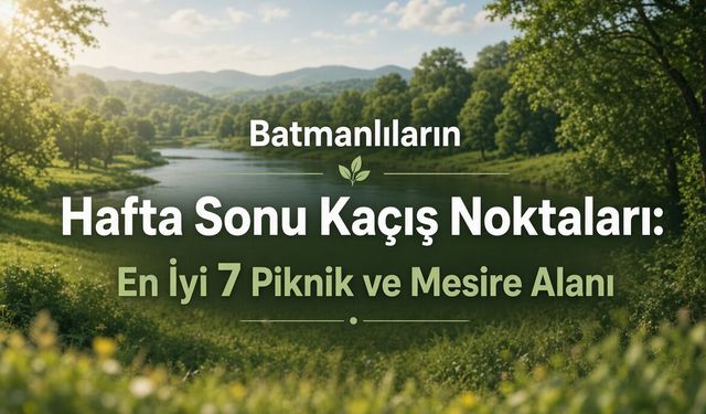 Batmanlıların Hafta Sonu Kaçış Noktaları: En İyi 7 Piknik ve Mesire Alanı