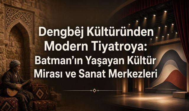 Dengbêj Kültüründen Modern Tiyatroya: Batman’ın Yaşayan Kültür Mirası ve Sanat Merkezleri