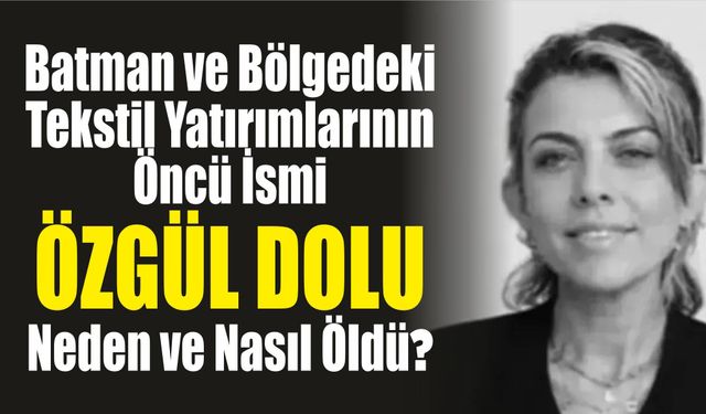 Batman ve Bölgedeki Tekstil Yatırımlarının Öncü İsmi Özgül Dolu Kimdir, Neden ve Nasıl Öldü?