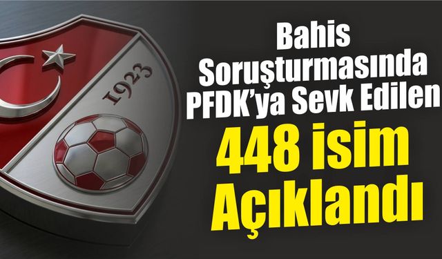 Bahis Soruşturmasında PFDK’ya Sevk Edilen 448 İsim Açıklandı