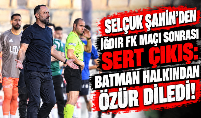 Selçuk Şahin’den Iğdır FK Maçı Sonrası Sert Çıkış: Batman Halkından Özür Diledi!