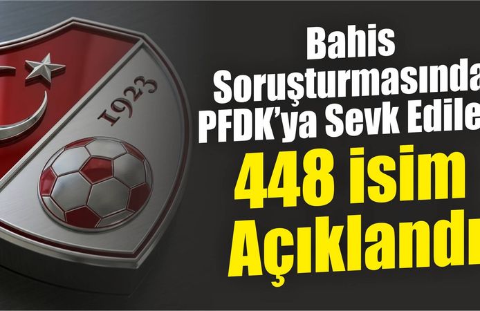 Bahis Soruşturmasında PFDK’ya Sevk Edilen 448 İsim Açıklandı