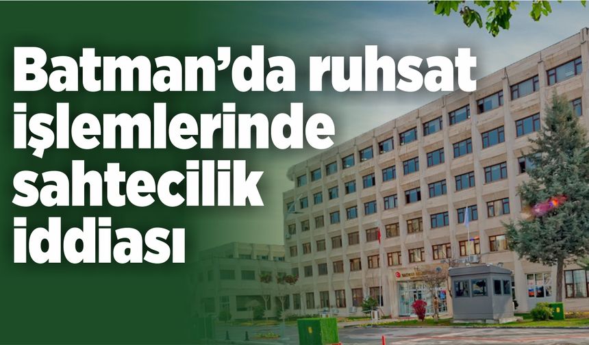 Batman’da ruhsat işlemlerinde sahtecilik iddiası