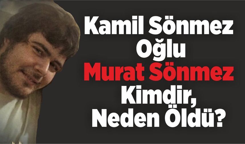 Kamil Sönmez Oğlu Murat Sönmez Kimdir, Neden Öldü?