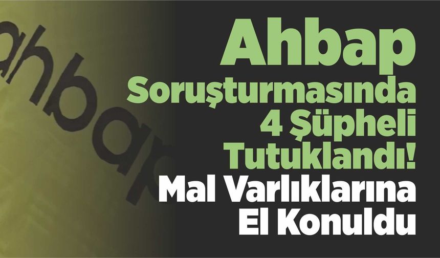 Ahbap Soruşturmasında 4 Şüpheli Tutuklandı! Mal Varlıklarına El Konuldu