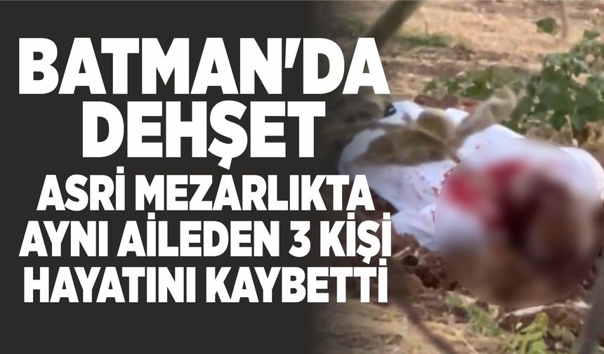 BATMAN'DA DEHŞET ASRİ MEZARLIKTA AYNI AİLEDEN 3 KİŞİ HAYATINI KAYBETTİ