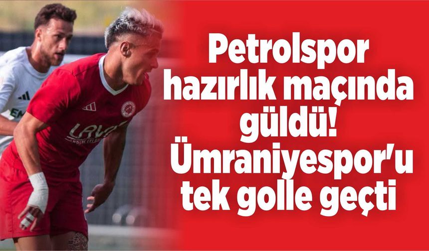 Petrolspor hazırlık maçında güldü! Ümraniyespor'u tek golle geçti