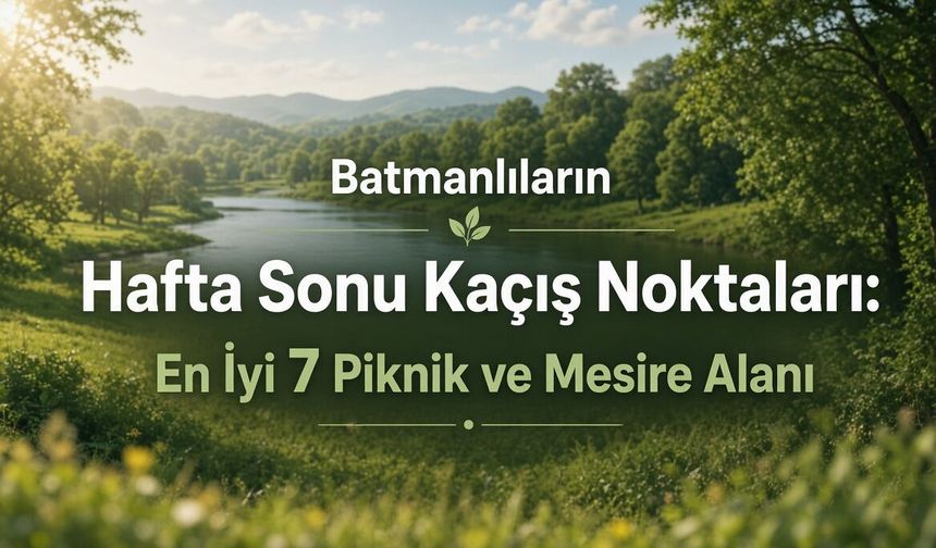Batmanlıların Hafta Sonu Kaçış Noktaları: En İyi 7 Piknik ve Mesire Alanı