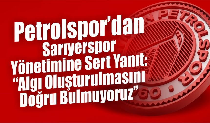 Petrolspor’dan Sarıyerspor Yönetimine Sert Yanıt: “Algı Oluşturulmasını Doğru Bulmuyoruz”