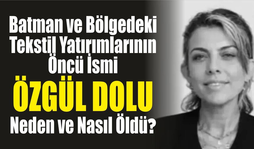 Batman ve Bölgedeki Tekstil Yatırımlarının Öncü İsmi Özgül Dolu Kimdir, Neden ve Nasıl Öldü?