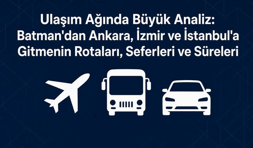 Batman'dan Ankara, İzmir ve İstanbul'a Gitmenin Rotaları, Seferleri ve Süreleri