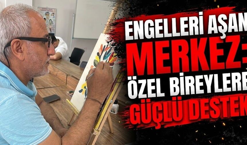 Engelleri Aşan Merkez: Özel Bireylere Güçlü Destek