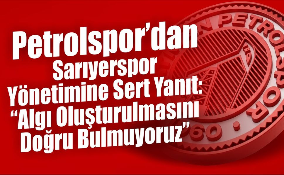Petrolspor’dan Sarıyerspor Yönetimine Sert Yanıt: “Algı Oluşturulmasını Doğru Bulmuyoruz”