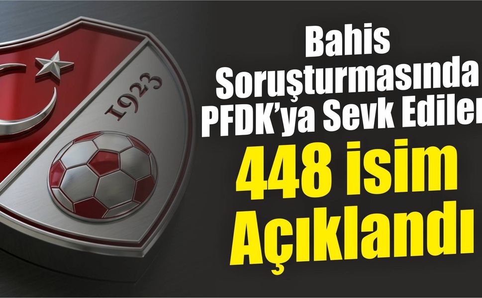Bahis Soruşturmasında PFDK’ya Sevk Edilen 448 İsim Açıklandı