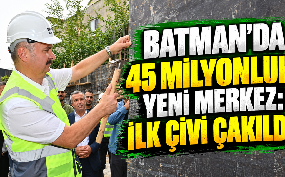 Batman’da 45 Milyonluk Yeni Merkez: İlk Çivi Çakıldı