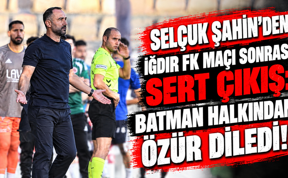 Selçuk Şahin’den Iğdır FK Maçı Sonrası Sert Çıkış: Batman Halkından Özür Diledi!